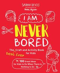 I Am Never Bored: The Best Ever Craft and Activity Book for Kids: 100 Great Ideas for Kids to Do...