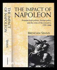 The impact of Napoleon : Prussian high politics, foreign policy and the crisis of the executive,...