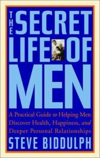 The Secret Life of Men : A Practical Guide to Helping Men Discover Health, Happiness, and Deeper...