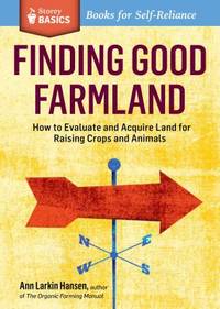 Finding Good Farmland : How to Evaluate and Acquire Land for Raising Crops and Animals. a Storey...