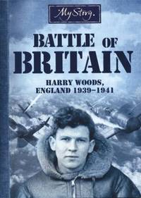 My Story: The Battle of Britain: Harry Woods, England 1939-1941