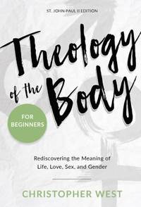 Theology of the Body for Beginners : Rediscovering the Meaning of Life, Love, Sex, and Gender