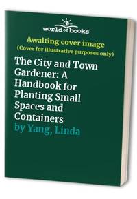The City and Town Gardener: A Handbook for Planting Small Spaces and Containers