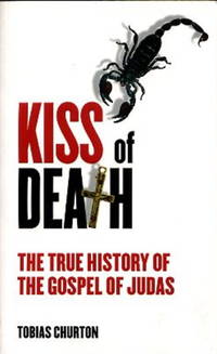 KISS OF DEATH: THE TRUE HISTORY OF THE GOSPEL OF JUDAS by Tobias Churton - First edition - 2008 - from By The Way Books (SKU: 13930)