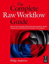 The Complete Raw Workflow Guide : How to Get the Most from Your Raw Images in Adobe Camera Raw,...