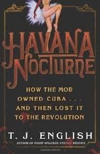 Havana Nocturne: How the Mob Owned Cuba and Then Lost It to the Revolution by T. J. English