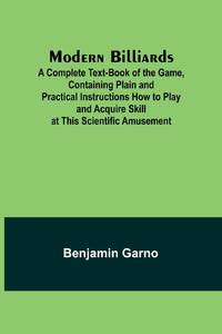 Modern Billiards; A Complete Text-Book of the Game, Containing Plain and Practical Instructions...
