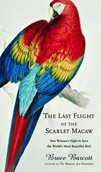 The Last Flight of the Scarlet Macaw : One Woman's Fight to Save the World's Most Beautiful Bird