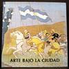 Arte Bajo La Ciudad: Murales Ceramicos, Cementos, Relieves y Esculturas De Los Subterraneos De Buenos Aires (Art Beneath the City: Ceramic Murals, Cements, Reliefs and Sculptures of the Buenos Aires Subway System)