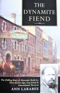 The Dynamite Fiend. The Chilling Story of Alexander Keith Jr., Nova Scotian Spy, Con-Artist &...