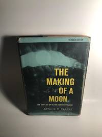 THE MAKING OF A MOON: THE STORY OF THE EARTH SATELLITE PROGRAM by Clarke, Arthur C - 1958