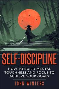 Self-Discipline : How to Build Mental Toughness and Focus to Achieve Your Goals