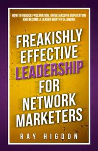 Freakishly Effective Leadership for Network Marketers: How to Reduce Frustration, Drive Massive...