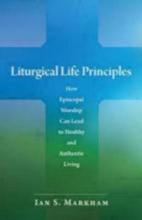 Liturgical Life Principles : How Episcopal Worship Can Lead to Healthy and Authentic Living by Ian S. Markham - 2009