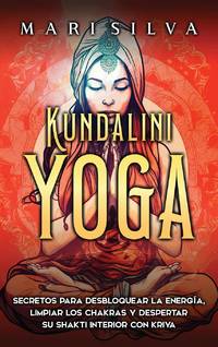 Kundalini yoga: Secretos para desbloquear la energía, limpiar los chakras y despertar su Shakti...