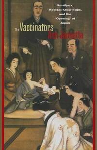 The Vaccinators: Smallpox, Medical Knowledge, and the 'Opening' of Japan