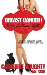Breast Cancer! You're Kidding... right? Living Life Through The Prism of Uncertainty And Having A...
