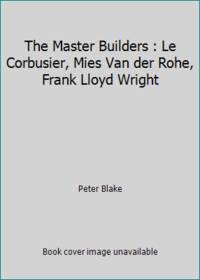 The Master Builders : Le Corbusier, Mies Van der Rohe, Frank Lloyd Wright