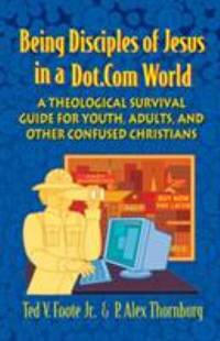 Being Disciples of Jesus in a Dot.Com World : A Theological Survival Guide for Youth, Adults, and...