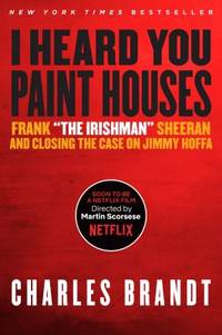 I Heard You Paint Houses : Frank the Irishman Sheeran and Closing the Case on Jimmy Hoffa