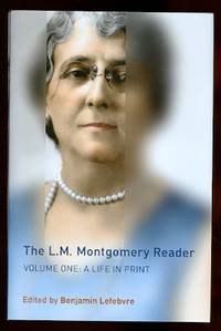 THE L.M. MONTGOMERY READER.  VOLUME 1: A LIFE IN PRINT. by Lefebvre, Benjamin, Editor.  L.M. Montgomery, A. Wylie Mahon, Marjory MacMurchy, E. Weber, et al - 2013