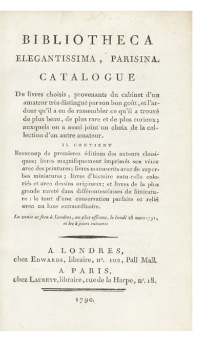Bibliotheca Elegantissima, Parisina. Catalogue de Livres choisis, provenants du cabinet d'un amateur très distingué par son bon goût...Il contient Beaucoup de premières éditions des auteurs classiques; livres magnifiquement imprimés sur vélin avec des peintures; livres manuscrits avec de superbes miniatures; livres d'histoire naturelle...et livres de la plus grande rareté dans différentes classes de littérature…La vente se fera à Londres, au plus offrant, le lundi 28 mars 1791, et les 5 jours suivants