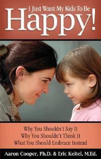 I Just Want My Kids to Be Happy! : Why You Shouldn't Say It, Why You Shouldn't Think It, What You...