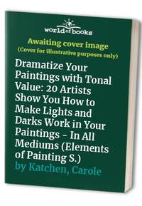 Dramatize Your Paintings with Tonal Value: 20 Artists Show You How to Make Lights and Darks Work in Your Paintings - In All Mediums (Elements of Painting S.)