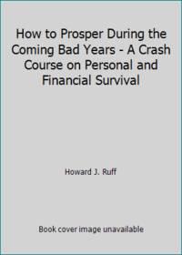 How to Prosper During the Coming Bad Years - A Crash Course on Personal and Financial Survival
