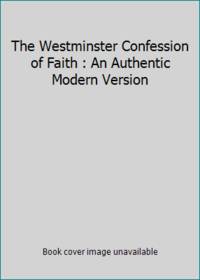 The Westminster Confession of Faith : An Authentic Modern Version