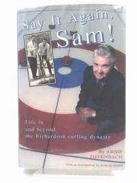 Say it Again Sam!, Life in and Beyond the Richardson Curling Dynasty by Tiefenbach, Arnie - 1999