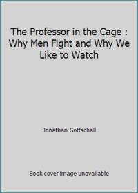 The Professor in the Cage : Why Men Fight and Why We Like to Watch