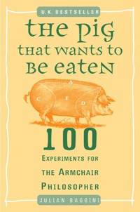 The Pig That Wants to Be Eaten : 100 Experiments for the Armchair Philosopher
