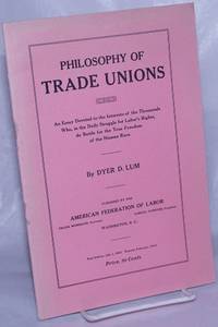 Philosophy of trade unions: An essay devoted to the interests of the thousands who, in the daily struggle for labor&#039;s rights do battle for the true freedom of the human race by Lum, Dyer D - 1914