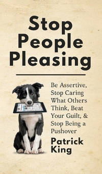 Stop People Pleasing: Be Assertive, Stop Caring What Others Think, Beat Your Guilt, & Stop Being...