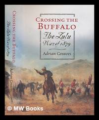 Crossing the Buffalo : the Zulu War of 1879 / Adrian Greaves