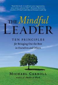 The Mindful Leader : Ten Principles for Bringing Out the Best in Ourselves and Others
