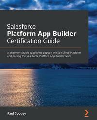 Salesforce Platform App Builder Certification Guide: A beginner's guide to building apps on the...
