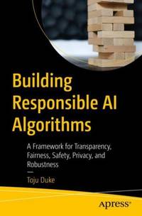 Building Responsible AI Algorithms : A Framework for Transparency, Fairness, Safety, Privacy, and...