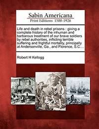 cover of Life and Death in Rebel Prisons: Giving a Complete History of the Inhuman and Barbarous Treatment of Our Brave Soldiers by Rebel Authorities, Inflicting Terrible Suffering and Frightful Mortality, Principally at Andersonville, Ga., and Florence, S.C....