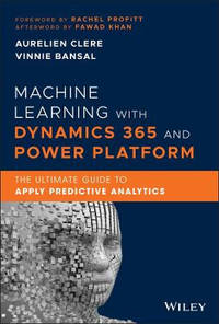 Machine Learning with Dynamics 365 and Power Platform: The Ultimate Guide to Apply Predictive...
