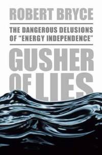 A Gusher of Lies : The Dangerous Delusions of Energy Independence