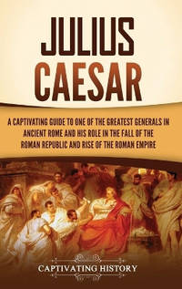 Julius Caesar: A Captivating Guide to One of the Greatest Generals in Ancient Rome and His Role...