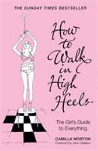 How to Walk in High Heels: The Girl's Guide to Everything