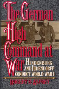 The German High Command at War: Hindenburg and Ludendorff Conduct World War I by Asprey, Robert B