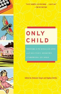 Only Child: Writers on the Singular Joys and Solitary Sorrows of Growing Up Solo