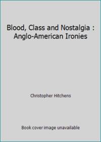 Blood, Class and Nostalgia : Anglo-American Ironies by Christopher Hitchens - 1990