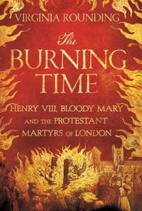 The Burning Time : Henry VIII, Bloody Mary, and the Protestant Martyrs of London
