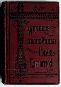 Wonders of the Arctic World: A History of All the Researches and Discoveries in the Frozen Regions of the North From the Earliest Times together with a complete and reliable history of The Polaris Expedition