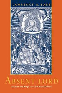 Absent Lord: Ascetics and Kings in a Jain Ritual Culture: 8 (Comparative Studies in Religion and...